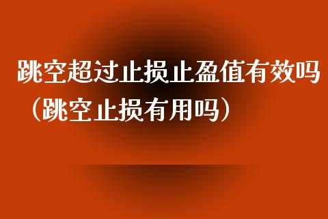 跳空超过止损止盈值有效吗（跳空止损有用吗）_https://www.zcsm.com.cn_期货交易_第1张