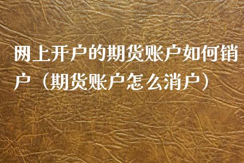 网上开户的期货账户如何销户（期货账户怎么消户）_https://www.zcsm.com.cn_期货培训_第1张