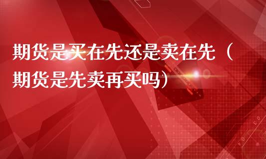 期货是买在先还是卖在先（期货是先卖再买吗）_https://www.zcsm.com.cn_期货培训_第1张