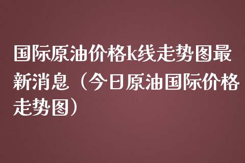 国际原油价格k线走势图最新消息（今日原油国际价格走势图）_https://www.zcsm.com.cn_原油期货_第1张