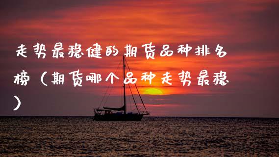 走势最稳健的期货品种排名榜（期货哪个品种走势最稳）_https://www.zcsm.com.cn_期货喊单_第1张