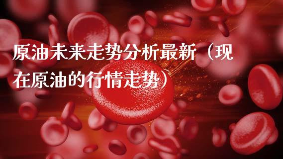 原油未来走势分析最新（现在原油的行情走势）_https://www.zcsm.com.cn_期货培训_第1张
