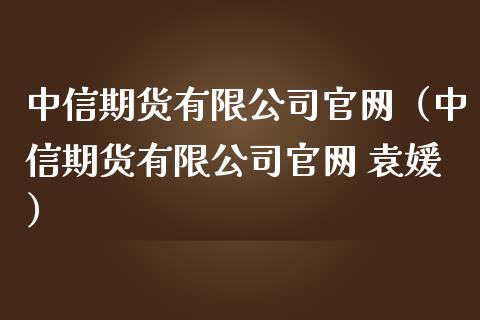 中信期货有限公司官网（中信期货有限公司官网 袁媛）_https://www.zcsm.com.cn_期货喊单_第1张