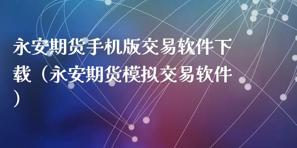 永安期货手机版交易软件下载（永安期货模拟交易软件）_https://www.zcsm.com.cn_期货百科_第1张