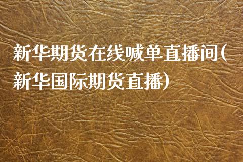 新华期货在线喊单直播间(新华国际期货直播)_https://www.zcsm.com.cn_期货百科_第1张
