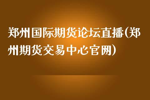 郑州国际期货论坛直播(郑州期货交易中心官网)_https://www.zcsm.com.cn_期货行情_第1张