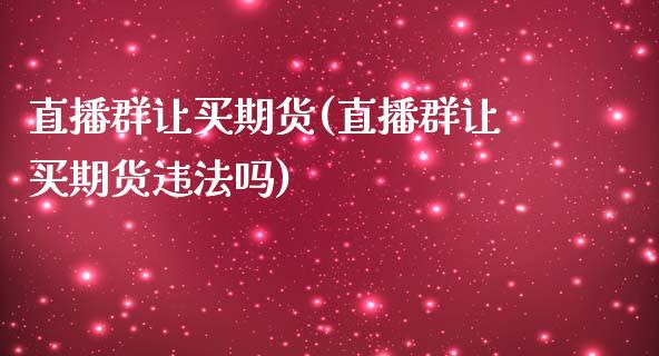 直播群让买期货(直播群让买期货违法吗)_https://www.zcsm.com.cn_期货培训_第1张