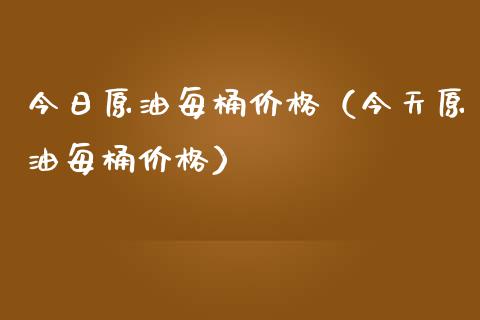今日原油每桶价格（今天原油每桶价格）_https://www.zcsm.com.cn_期货培训_第1张