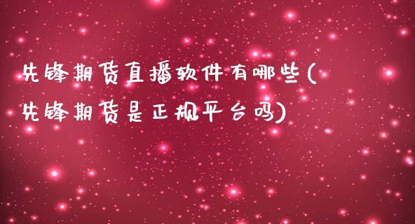 先锋期货直播软件有哪些(先锋期货是正规平台吗)_https://www.zcsm.com.cn_期货行情_第1张