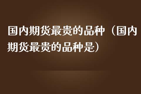 国内期货最贵的品种（国内期货最贵的品种是）_https://www.zcsm.com.cn_期货喊单_第1张