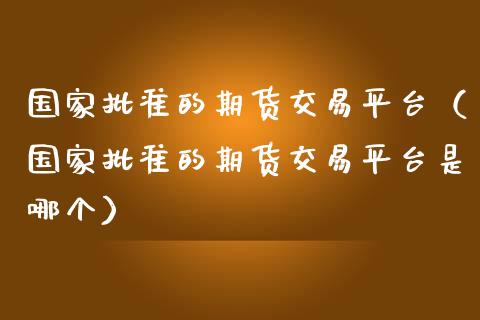 国家批准的期货交易平台（国家批准的期货交易平台是哪个）_https://www.zcsm.com.cn_期货交易_第1张
