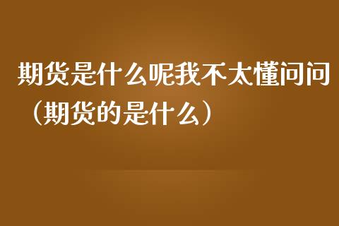 期货是什么呢我不太懂问问（期货的是什么）_https://www.zcsm.com.cn_期货百科_第1张