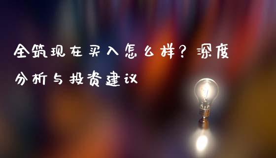 全筑现在买入怎么样？深度分析与投资建议_https://www.zcsm.com.cn_原油期货_第1张