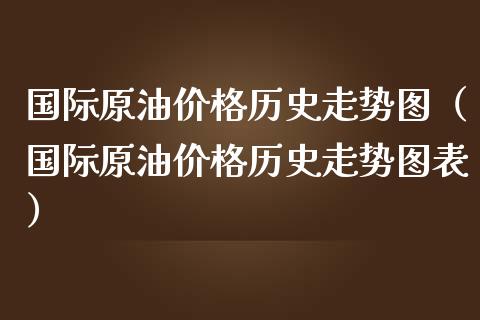 国际原油价格历史走势图（国际原油价格历史走势图表）_https://www.zcsm.com.cn_原油期货_第1张
