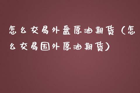 怎么交易外盘原油期货（怎么交易国外原油期货）_https://www.zcsm.com.cn_期货培训_第1张