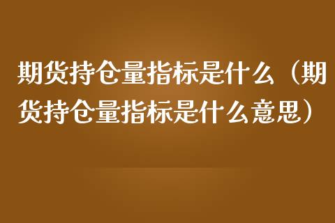 期货持仓量指标是什么（期货持仓量指标是什么意思）_https://www.zcsm.com.cn_期货交易_第1张
