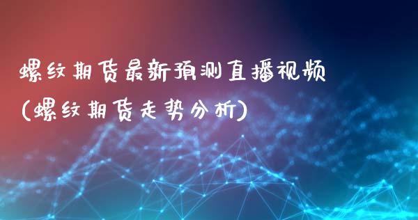 螺纹期货最新预测直播视频(螺纹期货走势分析)_https://www.zcsm.com.cn_期货培训_第1张