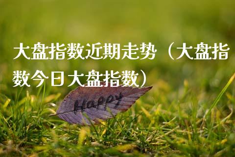 大盘指数近期走势（大盘指数今日大盘指数）_https://www.zcsm.com.cn_期货行情_第1张