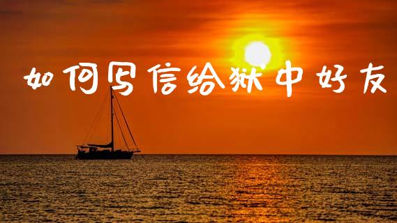 如何写信给狱中好友_https://www.zcsm.com.cn_期货行情_第1张