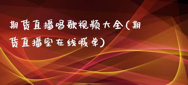 期货直播唱歌视频大全(期货直播室在线喊单)_https://www.zcsm.com.cn_期货行情_第1张