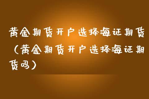 黄金期货开户选择海证期货（黄金期货开户选择海证期货吗）_https://www.zcsm.com.cn_期货培训_第1张
