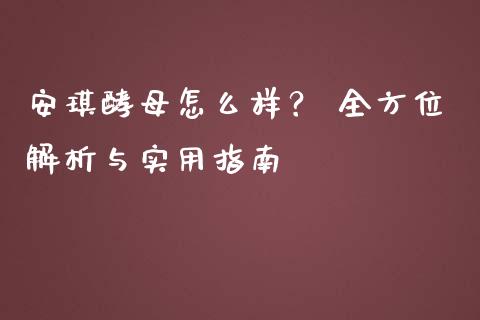 安琪酵母怎么样？ 全方位解析与实用指南_https://www.zcsm.com.cn_期货行情_第1张