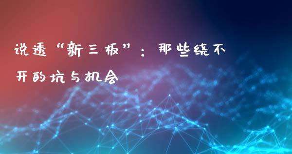 说透“新三板”：那些绕不开的坑与机会_https://www.zcsm.com.cn_期货培训_第1张