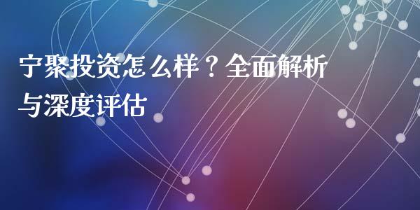 宁聚投资怎么样？全面解析与深度评估_https://www.zcsm.com.cn_期货百科_第1张