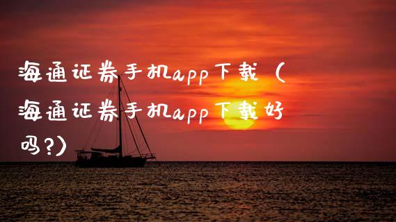 海通证券手机app下载（海通证券手机app下载好吗?）_https://www.zcsm.com.cn_原油期货_第1张