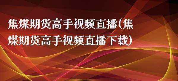 焦煤期货高手视频直播(焦煤期货高手视频直播下载)_https://www.zcsm.com.cn_期货行情_第1张