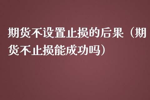 期货不设置止损的后果（期货不止损能成功吗）_https://www.zcsm.com.cn_期货交易_第1张