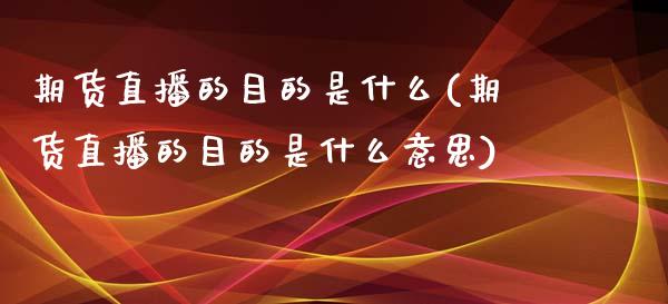 期货直播的目的是什么(期货直播的目的是什么意思)_https://www.zcsm.com.cn_期货培训_第1张