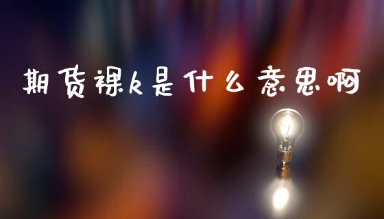 期货裸k是什么意思啊_期货培训_第1张_期货百科_期货喊单_期货行情_期货交易_原油期货_期货培训 期货裸k是什么意思啊_https://www.zcsm.com.cn_期货培训_第1张