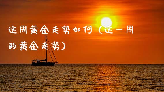 这周黄金走势如何（这一周的黄金走势）_https://www.zcsm.com.cn_期货喊单_第1张