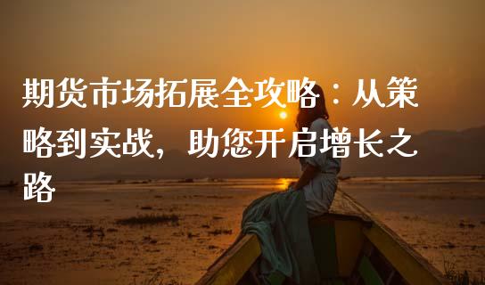 期货市场拓展全攻略:从策略到实战,助您开启增长之路_期货百科_第1张_期货百科_期货喊单_期货行情_期货交易_原油期货_期货培训 期货市场拓展全攻略:从策略到实战,助您开启增长之路_https://www.zcsm.com.cn_期货百科_第1张