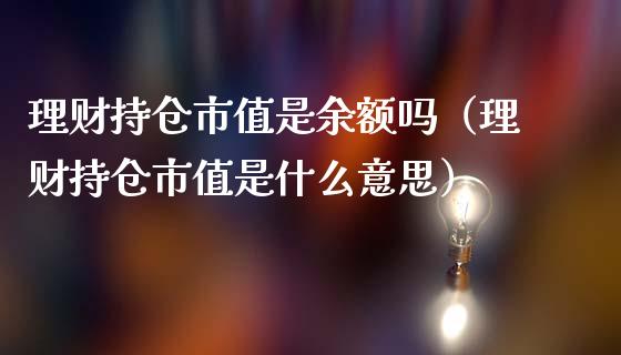 理财持仓市值是余额吗（理财持仓市值是什么意思）_https://www.zcsm.com.cn_期货交易_第1张