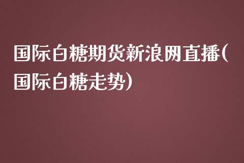 国际白糖期货新浪网直播(国际白糖走势)_https://www.zcsm.com.cn_期货百科_第1张
