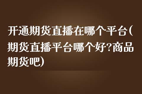 开通期货直播在哪个平台(期货直播平台哪个好?商品期货吧)_https://www.zcsm.com.cn_期货喊单_第1张