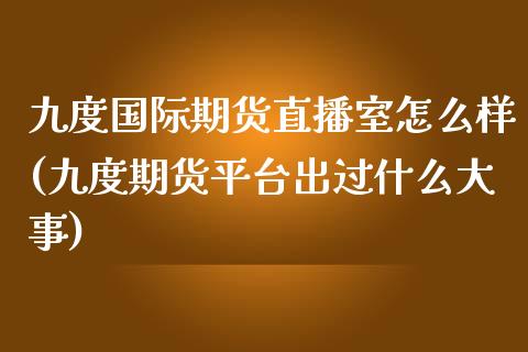 九度国际期货直播室怎么样(九度期货平台出过什么大事)_https://www.zcsm.com.cn_期货百科_第1张