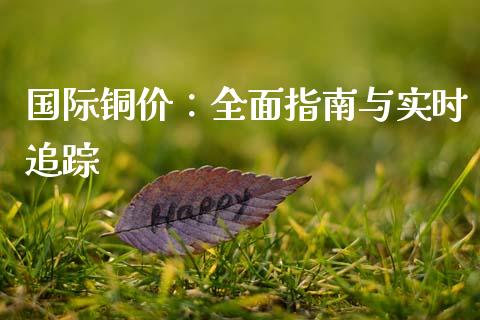 国际铜价：全面指南与实时追踪_https://www.zcsm.com.cn_原油期货_第1张