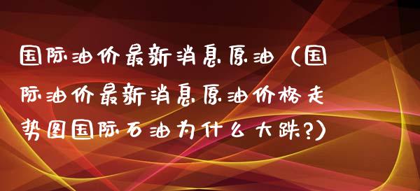 国际油价最新消息原油（国际油价最新消息原油价格走势图国际石油为什么大跌?）_https://www.zcsm.com.cn_原油期货_第1张