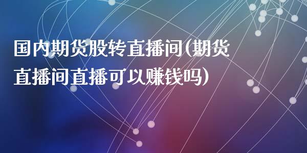 国内期货股转直播间(期货直播间直播可以赚钱吗)_https://www.zcsm.com.cn_期货喊单_第1张