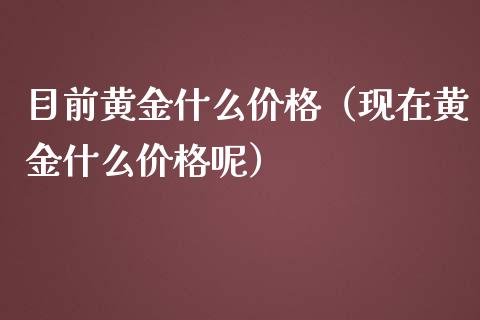 目前黄金什么价格（现在黄金什么价格呢）_https://www.zcsm.com.cn_期货喊单_第1张