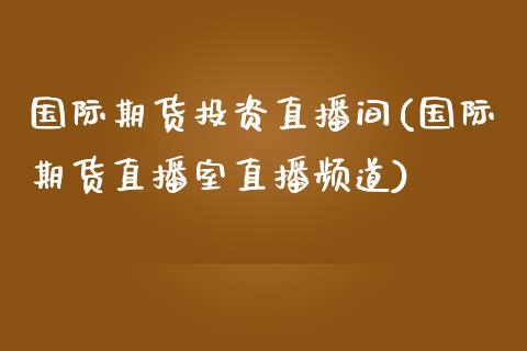 国际期货投资直播间(国际期货直播室直播频道)_https://www.zcsm.com.cn_期货喊单_第1张