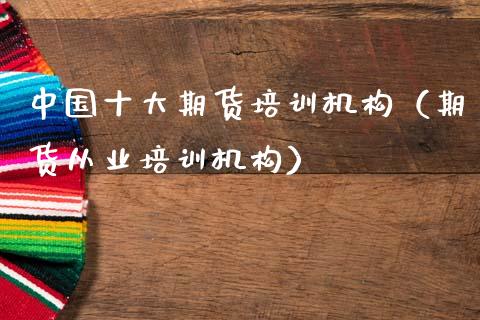中国十大期货培训机构（期货从业培训机构）_https://www.zcsm.com.cn_期货培训_第1张