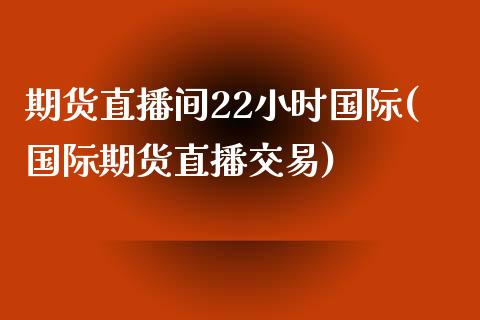 期货直播间22小时国际(国际期货直播交易)_https://www.zcsm.com.cn_期货百科_第1张