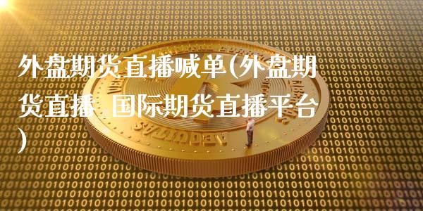 外盘期货直播喊单(外盘期货直播_国际期货直播平台)_https://www.zcsm.com.cn_期货喊单_第1张