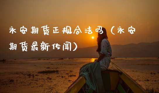 永安期货正规合法吗（永安期货最新传闻）_https://www.zcsm.com.cn_期货行情_第1张
