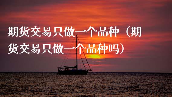 期货交易只做一个品种（期货交易只做一个品种吗）_https://www.zcsm.com.cn_期货喊单_第1张