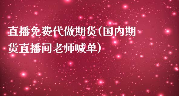 直播免费代做期货(国内期货直播间老师喊单)_https://www.zcsm.com.cn_原油期货_第1张